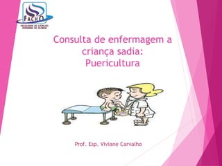 Consulta de enfermagem a
criança sadia:
Puericultura
Prof. Esp. Viviane Carvalho
 