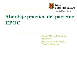 Abordaje práctico del paciente
EPOC

               Andrés Melero Palomares.
               Enfermero.
               Servicio de Neumología y
               Función Pulmonar.
 