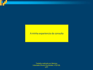 A minha experiencia da consulta




      Trabalho realizado por Mariana
  Liberdade Oliveira Guimarães, nº22108,
                    UFP
 