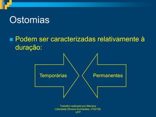 Ostomias
   Podem ser caracterizadas relativamente à
    duração:


           Temporárias                          Permanentes




                     Trabalho realizado por Mariana
                 Liberdade Oliveira Guimarães, nº22108,
                                   UFP
 