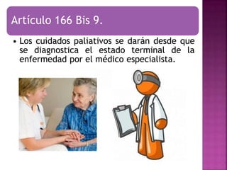 Artículo 166 Bis 9.
• Los cuidados paliativos se darán desde que
se diagnostica el estado terminal de la
enfermedad por el médico especialista.
 