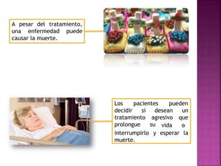 A pesar del tratamiento,
una enfermedad puede
causar la muerte.
pacientes pueden
Los
decidir si desean un
agresivo que
tratamiento
prolongue su vida o
interrumpirlo y esperar la
muerte.
 