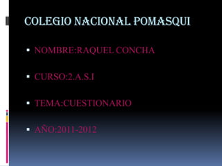COLEGIO NACIONAL POMASQUI NOMBRE:RAQUEL CONCHA CURSO:2.A.S.I TEMA:CUESTIONARIO AÑO:2011-2012 
