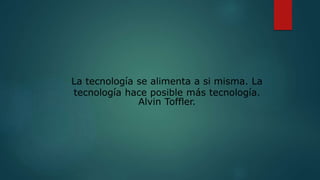 La tecnología se alimenta a si misma. La
tecnología hace posible más tecnología.
Alvin Toffler.
 