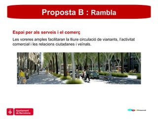 Proposta B :  Rambla Espai per als serveis i el comerç Les voreres amples facilitaran la lliure circulació de vianants, l’activitat comercial i les relacions ciutadanes i veïnals.  