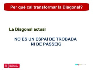 Per què cal transformar la Diagonal? La Diagonal actual NO ÉS UN ESPAI DE TROBADA  NI DE PASSEIG 