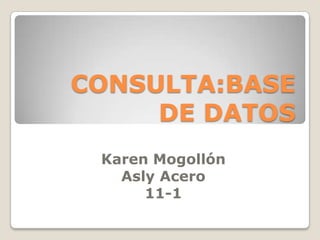 CONSULTA:BASE
DE DATOS
Karen Mogollón
Asly Acero
11-1
 