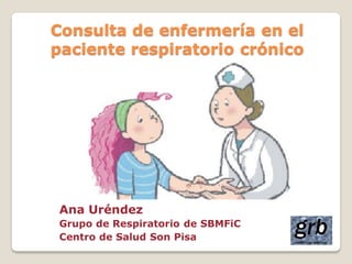 Consulta de enfermería en el
paciente respiratorio crónico




Ana Uréndez
Grupo de Respiratorio de SBMFiC
Centro de Salud Son Pisa
 