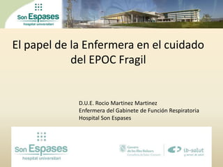 El papel de la Enfermera en el cuidado
            del EPOC Fragil


             D.U.E. Rocio Martinez Martinez
             Enfermera del Gabinete de Función Respiratoria
             Hospital Son Espases
 