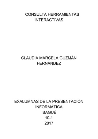 CONSULTA HERRAMIENTAS
INTERACTIVAS
CLAUDIA MARCELA GUZMÀN
FERNÀNDEZ
EXALUMNAS DE LA PRESENTACIÓN
INFORMÁTICA
IBAGUÉ
10-1
2017
 