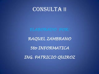 CONSULTA II ELABORADO  POR:  RAQUEL ZAMBRANO 5to INFORMATICA ING. PATRICIO QUIROZ 