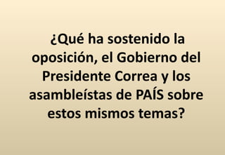¿Qué ha sostenido la oposición, el Gobierno del Presidente Correa y los asambleístas de PAÍS sobre estos mismos temas? 