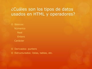 ¿Cuáles son los tipos de datos
usados en HTML y operadores?
 Básicos:
Númerico
Real
Entero
Carácter
 Derivados: puntero
 Estructurados: listas, tablas, etc.
 