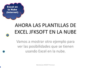 Excel en
 la Nube
(Internet)




      AHORA LAS PLANTILLAS DE
      EXCEL JFKSOFT EN LA NUBE
        Vamos a mostrar otro ejemplo para
        ver las posibilidades que se tienen
             usando Excel en la nube.


                   Membresía JFKSOFT Premium
 