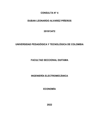 CONSULTA N° 4
DUBAN LEONARDO ALVAREZ PIÑEROS
201913472
UNIVERSIDAD PEDAGÓGICA Y TECNOLÓGICA DE COLOMBIA
FACULTAD SECCIONAL DUITAMA
INGENIERÍA ELECTROMECÁNICA
ECONOMÍA
2022
 