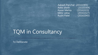 Aakash Panchal (20161001)
Ashir sheth (20161004)
Karan Mehta (20161023)
Mihir vatsa (20161027)
Rushi Patel (20161043)
To Deliberate
TQM in Consultancy
 