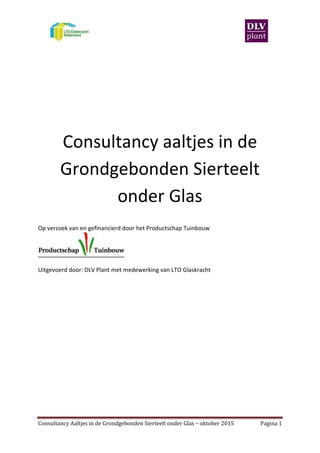 Consultancy Aaltjes in de Grondgebonden Sierteelt onder Glas – oktober 2015 Pagina 1
Consultancy aaltjes in de
Grondgebonden Sierteelt
onder Glas
Op verzoek van en gefinancierd door het Productschap Tuinbouw
Uitgevoerd door: DLV Plant met medewerking van LTO Glaskracht
 