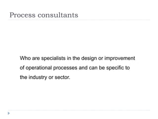 Process consultants
Who are specialists in the design or improvement
of operational processes and can be specific to
the industry or sector.
 