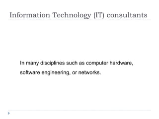 Information Technology (IT) consultants
In many disciplines such as computer hardware,
software engineering, or networks.
 