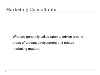 Marketing Consultants
Who are generally called upon to advise around
areas of product development and related
marketing matters.
 