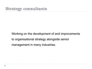Strategy consultants
Working on the development of and improvements
to organisational strategy alongside senior
management in many industries.
 