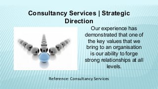 Consultancy Services | Strategic
Direction
Our experience has
demonstrated that one of
the key values that we
bring to an organisation
is our ability to forge
strong relationships at all
levels.
Reference: Consultancy Services
 