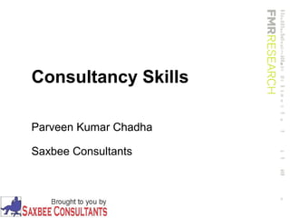 Consultancy Skills
Parveen Kumar Chadha
Saxbee Consultants
 