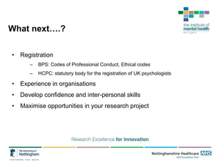 What next….?
• Registration
– BPS: Codes of Professional Conduct, Ethical codes
– HCPC: statutory body for the registration of UK psychologists
• Experience in organisations
• Develop confidence and inter-personal skills
• Maximise opportunities in your research project
 