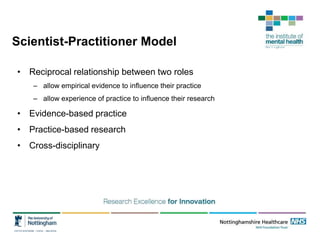 Scientist-Practitioner Model
• Reciprocal relationship between two roles
– allow empirical evidence to influence their practice
– allow experience of practice to influence their research
• Evidence-based practice
• Practice-based research
• Cross-disciplinary
 