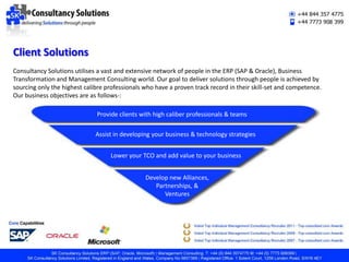 Company OverviewConsultancy Solutions is comprised of an award winning team of highly experienced recruiters who firmly believe in applying a consultative approach. Our team apply techniques that encompass utilising our extensive database, networking, headhunting, advertising and obtaining referrals to find the best talent. We also conduct competitor company-mapping, which facilitates focussing on sourcing highly experienced and successful professionals.Over the past decade we have developed an extensive professional network of highly experienced ERP (SAP & Oracle) and Business Transformation Management Consultants and our objective is to facilitate growth by providing solutions through people. AdvertisingDatabaseNetworkingReferralsHeadhunting