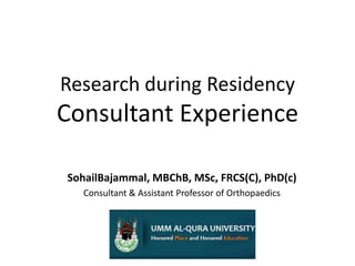 Research during ResidencyConsultant Experience  SohailBajammal, MBChB, MSc, FRCS(C), PhD(c) Consultant & Assistant Professor of Orthopaedics 