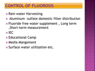  Rain water Harvesting
 Aluminum –sulfate domestic filter distribution
 Fluoride free water supplement , Long term
,Short-term measurement
 IEC
 Educational Camp
 Media Mangement
 Surface water utilization etc.
 