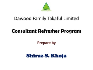 Dawood Family Takaful Limited
Consultant Refresher Program
Prepare by
Shiraz S. Khoja
 
