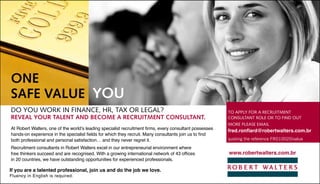 One
safe value yOu
do you work in finance, Hr, tax or legal?                                                                to apply for a recruitment
Reveal yOuR talent and becOme a RecRuitment cOnsultant.                                                  consultant role or to find out
                                                                                                         more please email
At Robert Walters, one of the world’s leading specialist recruitment firms, every consultant possesses
                                                                                                         fred.ronflard@robertwalters.com.br
hands-on experience in the specialist fields for which they recruit. Many consultants join us to find
both professional and personal satisfaction… and they never regret it.                                   quoting the reference FRO10020/value

Recruitment consultants in Robert Walters excel in our entrepreneurial environment where
free thinkers succeed and are recognised. With a growing international network of 43 offices             www.robertwalters.com.br
in 20 countries, we have outstanding opportunities for experienced professionals.

If you are a talented professional, join us and do the job we love.
Fluency in English is required.
 
