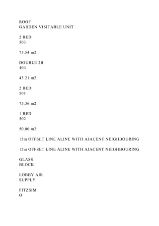 ROOF
GARDEN VISITABLE UNIT
2 BED
503
75.54 m2
DOUBLE 2B
404
43.21 m2
2 BED
501
75.36 m2
1 BED
502
50.00 m2
15m OFFSET LINE ALINE WITH AJACENT NEIGHBOURING
15m OFFSET LINE ALINE WITH AJACENT NEIGHBOURING
GLASS
BLOCK
LOBBY AIR
SUPPLY
FITZSIM
O
 