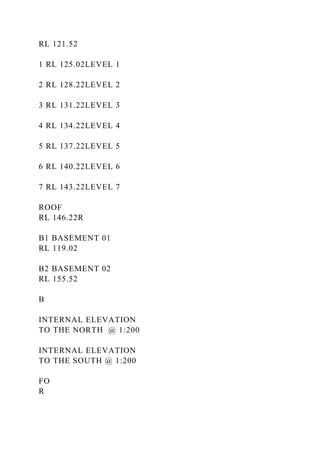 RL 121.52
1 RL 125.02LEVEL 1
2 RL 128.22LEVEL 2
3 RL 131.22LEVEL 3
4 RL 134.22LEVEL 4
5 RL 137.22LEVEL 5
6 RL 140.22LEVEL 6
7 RL 143.22LEVEL 7
ROOF
RL 146.22R
B1 BASEMENT 01
RL 119.02
B2 BASEMENT 02
RL 155.52
B
INTERNAL ELEVATION
TO THE NORTH @ 1:200
INTERNAL ELEVATION
TO THE SOUTH @ 1:200
FO
R
 