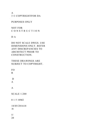 A
3 © COPYRIGHTFOR DA
PURPOSES ONLY
NOT FOR
C O N S T R U C T I O N
D A
DO NOT SCALE DWGS. USE
DIMENSIONS ONLY. REFER
ANY DISCREPANCIES TO
ARCHITECT PRIOR TO
CONSTRUCTION.
THESE DRAWINGS ARE
SUBJECT TO COPYRIGHT.
FO
R
D
A
A
SCALE 1:200
0 1 5 10M2
18/05/201618
/0
5/
20
 
