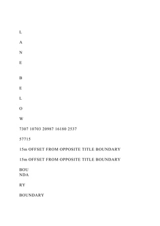 L
A
N
E
B
E
L
O
W
7307 10703 20987 16180 2537
57715
15m OFFSET FROM OPPOSITE TITLE BOUNDARY
15m OFFSET FROM OPPOSITE TITLE BOUNDARY
BOU
NDA
RY
BOUNDARY
 