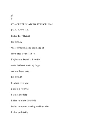 (C
)
CONCRETE SLAB TO STRUCTURAL
ENG. DETAILS
Refer Turf Detail
RL 121.52
Waterproofing and drainage of
lawn area over slab to
Engineer's Details. Provide
nom. 100mm mowing edge
around lawn area.
RL 121.97
Feature tree and
planting refer to
Plant Schedule
Refer to plant schedule
Insitu concrete seating wall on slab
Refer to details
 