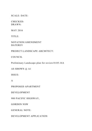 SCALE: DATE:
CHECKED:
DRAWN:
MAY 2016
TITLE:
NOTATION/AMENDMENT
DATEREV
PROJECT:LANDSCAPE ARCHITECT:
COUNCIL
Preliminary Landscape plan for review10.05.16A
AS SHOWN @ A1
ISSUE:
A
PROPOSED APARTMENT
DEVELOPMENT
900 PACIFIC HIGHWAY,
GORDON NSW
GENERAL NOTE:
DEVELOPMENT APPLICATION
 