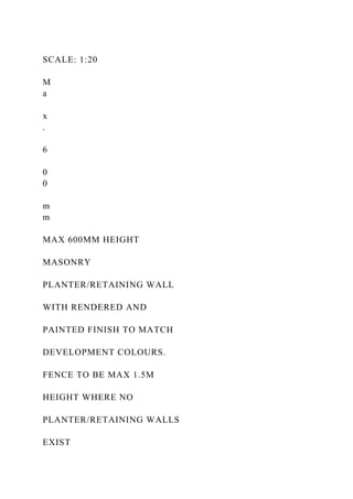 SCALE: 1:20
M
a
x
.
6
0
0
m
m
MAX 600MM HEIGHT
MASONRY
PLANTER/RETAINING WALL
WITH RENDERED AND
PAINTED FINISH TO MATCH
DEVELOPMENT COLOURS.
FENCE TO BE MAX 1.5M
HEIGHT WHERE NO
PLANTER/RETAINING WALLS
EXIST
 