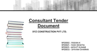 Consultant Tender
Document
XYZ CONSTRUCTION PVT LTD.
RP20002 - PAWAN K
RP20021 - YASH BHATIA
RP20031 - MOHIT KUMAR
RP20033 - SHIVAM SHARMA
 