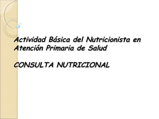 Actividad Básica del Nutricionista enActividad Básica del Nutricionista en
Atención Primaria de SaludAtención Primaria de Salud
CONSULTA NUTRICIONALCONSULTA NUTRICIONAL
 