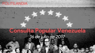 Consulta Popular Venezuela
16 de julio de 2017
POLITILANDIA
 