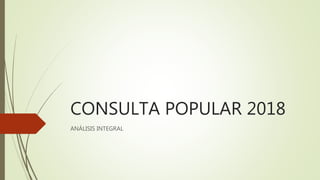 CONSULTA POPULAR 2018
ANÁLISIS INTEGRAL
 