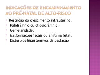  Restrição do crescimento intrauterino;
 Polidrâmnio ou oligoidrâmnio;
 Gemelaridade;
 Malformações fetais ou arritmia fetal;
 Distúrbios hipertensivos da gestação
 