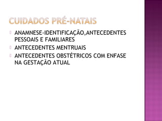  ANAMNESE-IDENTIFICAÇÃO,ANTECEDENTES
PESSOAIS E FAMILIARES
 ANTECEDENTES MENTRUAIS
 ANTECEDENTES OBSTÉTRICOS COM ENFASE
NA GESTAÇÃO ATUAL
 