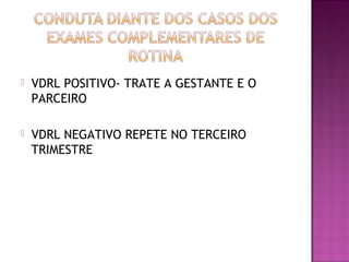  VDRL POSITIVO- TRATE A GESTANTE E O
PARCEIRO
 VDRL NEGATIVO REPETE NO TERCEIRO
TRIMESTRE
 
