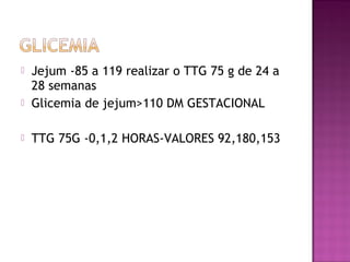  Jejum -85 a 119 realizar o TTG 75 g de 24 a
28 semanas
 Glicemia de jejum>110 DM GESTACIONAL
 TTG 75G -0,1,2 HORAS-VALORES 92,180,153
 