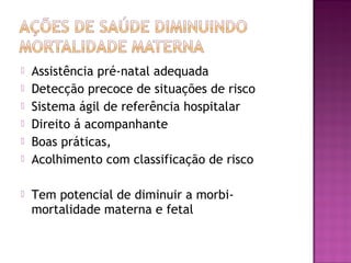 Assistência pré-natal adequada
 Detecção precoce de situações de risco
 Sistema ágil de referência hospitalar
 Direito á acompanhante
 Boas práticas,
 Acolhimento com classificação de risco
 Tem potencial de diminuir a morbi-
mortalidade materna e fetal
 